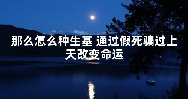 那么怎么种生基 通过假死骗过上天改变命运